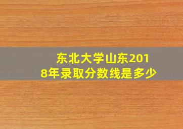 东北大学山东2018年录取分数线是多少