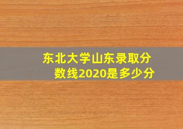 东北大学山东录取分数线2020是多少分