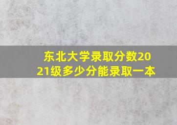 东北大学录取分数2021级多少分能录取一本