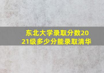 东北大学录取分数2021级多少分能录取清华