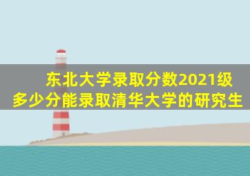 东北大学录取分数2021级多少分能录取清华大学的研究生