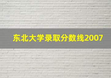 东北大学录取分数线2007