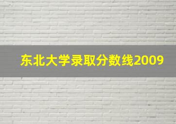 东北大学录取分数线2009