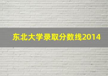 东北大学录取分数线2014