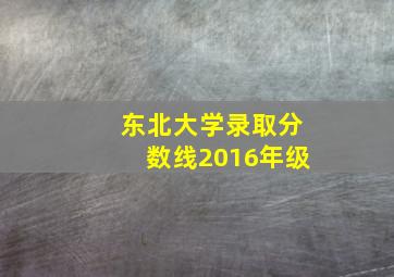 东北大学录取分数线2016年级