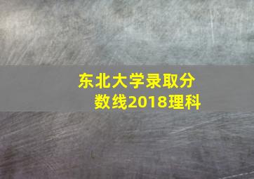 东北大学录取分数线2018理科