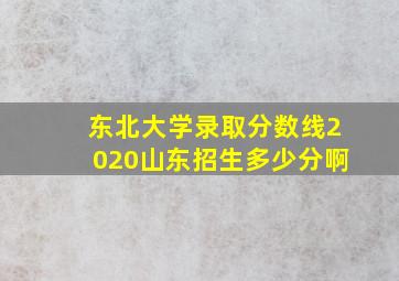 东北大学录取分数线2020山东招生多少分啊