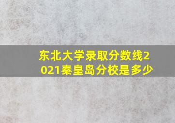 东北大学录取分数线2021秦皇岛分校是多少