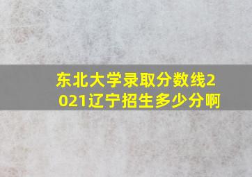 东北大学录取分数线2021辽宁招生多少分啊