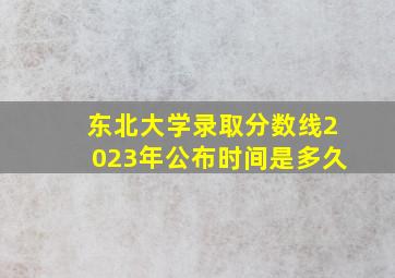 东北大学录取分数线2023年公布时间是多久