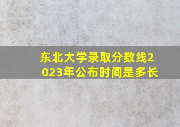 东北大学录取分数线2023年公布时间是多长