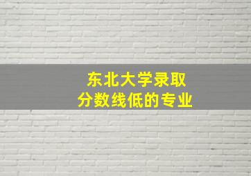 东北大学录取分数线低的专业