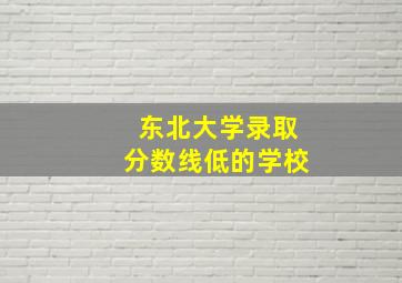 东北大学录取分数线低的学校