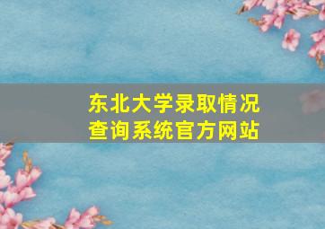 东北大学录取情况查询系统官方网站