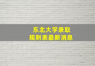 东北大学录取规则表最新消息