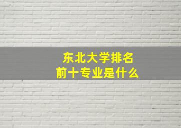 东北大学排名前十专业是什么