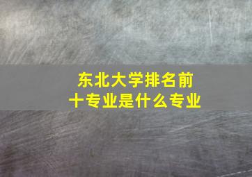 东北大学排名前十专业是什么专业