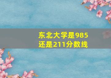 东北大学是985还是211分数线