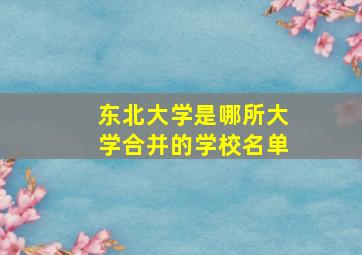 东北大学是哪所大学合并的学校名单