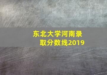 东北大学河南录取分数线2019