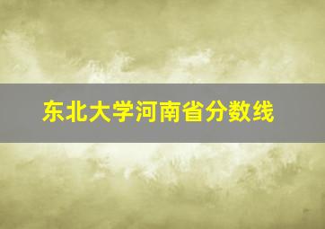 东北大学河南省分数线