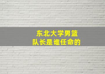 东北大学男篮队长是谁任命的