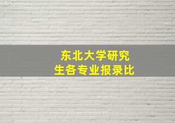 东北大学研究生各专业报录比