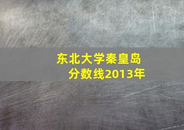 东北大学秦皇岛分数线2013年