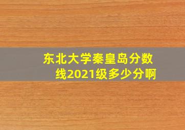 东北大学秦皇岛分数线2021级多少分啊