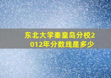 东北大学秦皇岛分校2012年分数线是多少