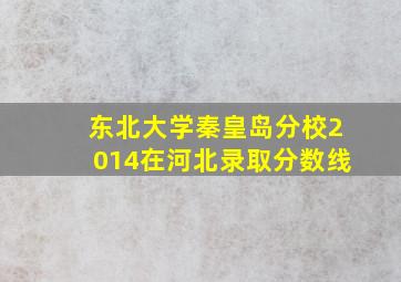 东北大学秦皇岛分校2014在河北录取分数线