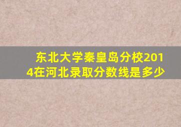 东北大学秦皇岛分校2014在河北录取分数线是多少