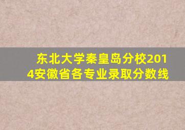 东北大学秦皇岛分校2014安徽省各专业录取分数线