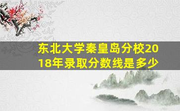 东北大学秦皇岛分校2018年录取分数线是多少