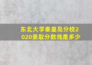 东北大学秦皇岛分校2020录取分数线是多少