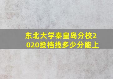 东北大学秦皇岛分校2020投档线多少分能上