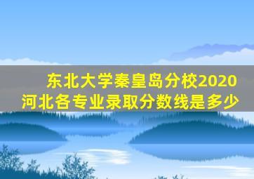 东北大学秦皇岛分校2020河北各专业录取分数线是多少