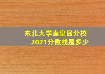 东北大学秦皇岛分校2021分数线是多少