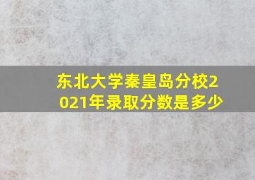 东北大学秦皇岛分校2021年录取分数是多少