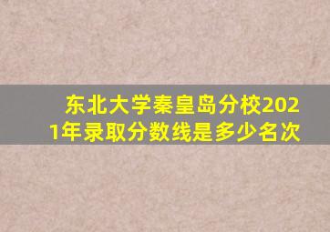 东北大学秦皇岛分校2021年录取分数线是多少名次