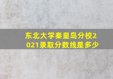 东北大学秦皇岛分校2021录取分数线是多少