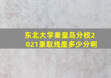 东北大学秦皇岛分校2021录取线是多少分啊