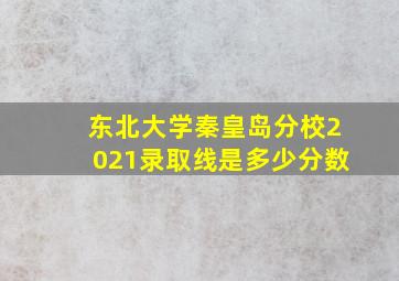 东北大学秦皇岛分校2021录取线是多少分数