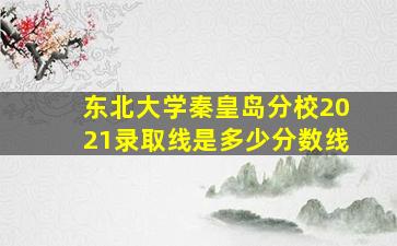 东北大学秦皇岛分校2021录取线是多少分数线