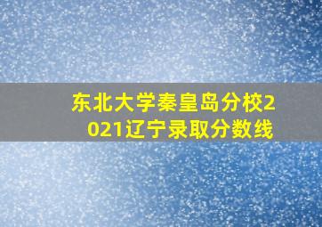 东北大学秦皇岛分校2021辽宁录取分数线