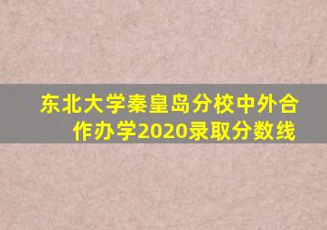 东北大学秦皇岛分校中外合作办学2020录取分数线