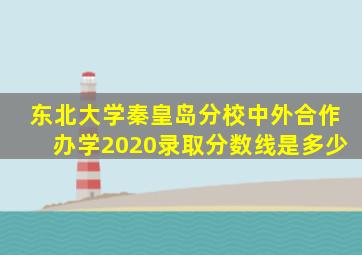 东北大学秦皇岛分校中外合作办学2020录取分数线是多少