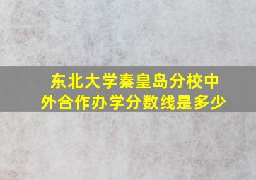 东北大学秦皇岛分校中外合作办学分数线是多少