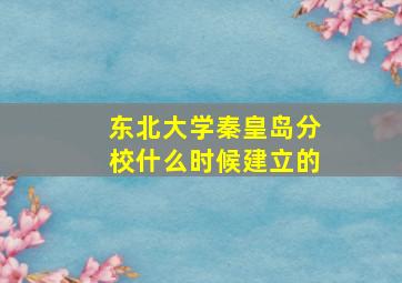 东北大学秦皇岛分校什么时候建立的