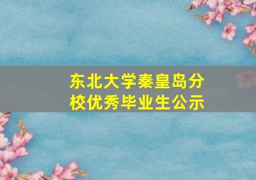 东北大学秦皇岛分校优秀毕业生公示